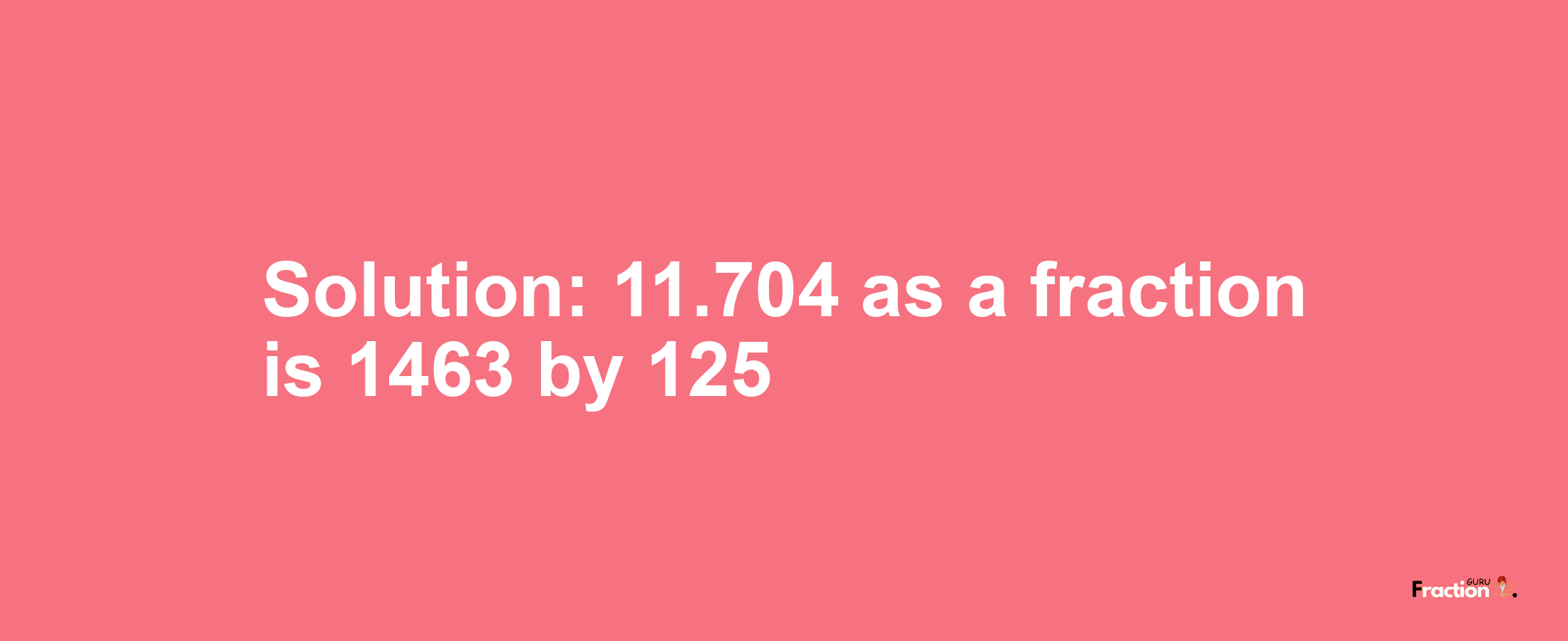 Solution:11.704 as a fraction is 1463/125